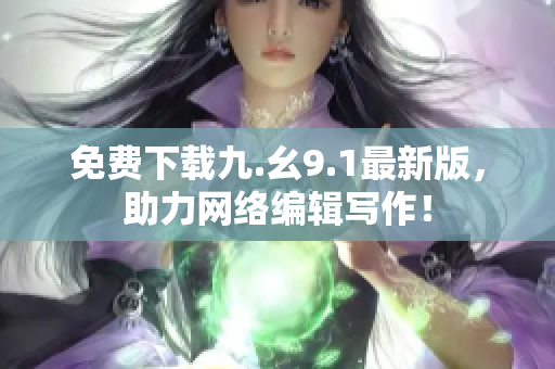 免费下载九.幺9.1最新版，助力网络编辑写作！