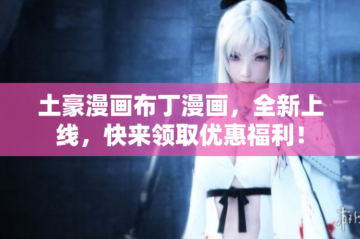 土豪漫画布丁漫画，全新上线，快来领取优惠福利！