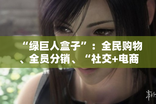 “绿巨人盒子”：全民购物、全员分销、“社交+电商”新模式