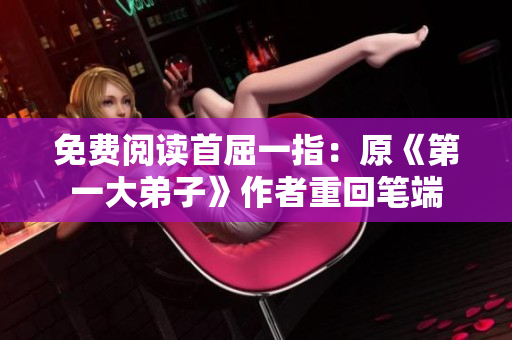 免费阅读首屈一指：原《第一大弟子》作者重回笔端
