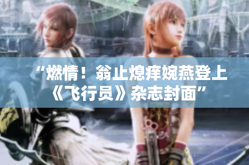 “燃情！翁止熄痒婉燕登上《飞行员》杂志封面”