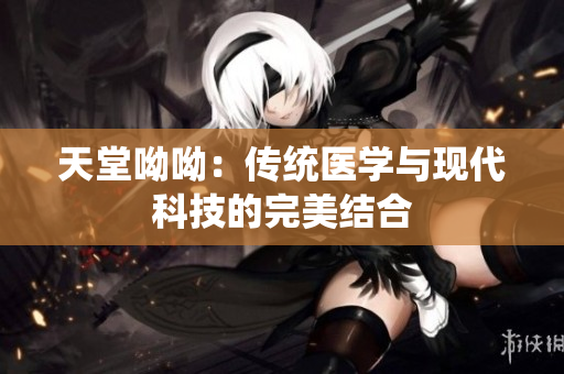天堂呦呦：传统医学与现代科技的完美结合