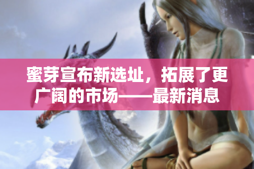 蜜芽宣布新选址，拓展了更广阔的市场——最新消息