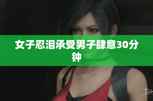 女子忍泪承受男子肆意30分钟