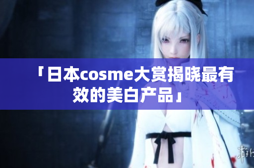 「日本cosme大赏揭晓最有效的美白产品」