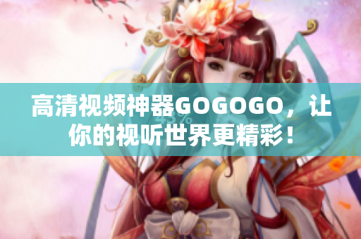 高清视频神器GOGOGO，让你的视听世界更精彩！