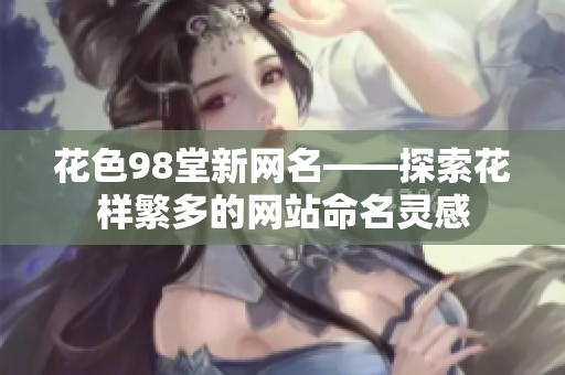 花色98堂新网名——探索花样繁多的网站命名灵感