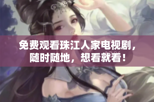 免费观看珠江人家电视剧，随时随地，想看就看！