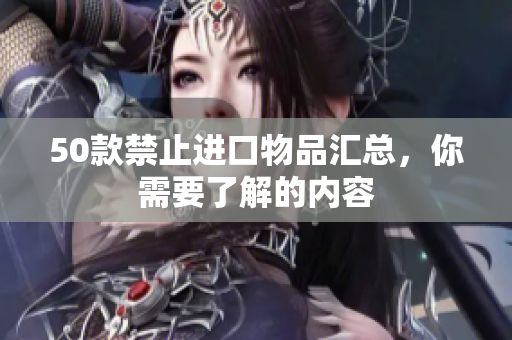 50款禁止进口物品汇总，你需要了解的内容