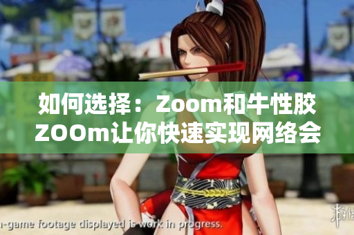 如何选择：Zoom和牛性胶ZOOm让你快速实现网络会议