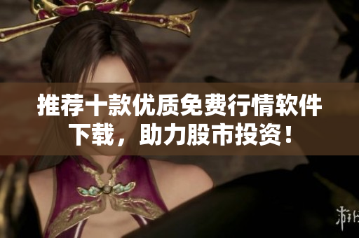 推荐十款优质免费行情软件下载，助力股市投资！