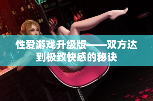 性爱游戏升级版——双方达到极致快感的秘诀