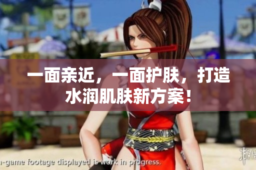 一面亲近，一面护肤，打造水润肌肤新方案！