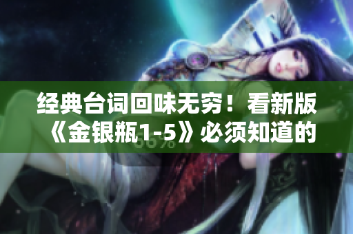 经典台词回味无穷！看新版《金银瓶1-5》必须知道的台词！