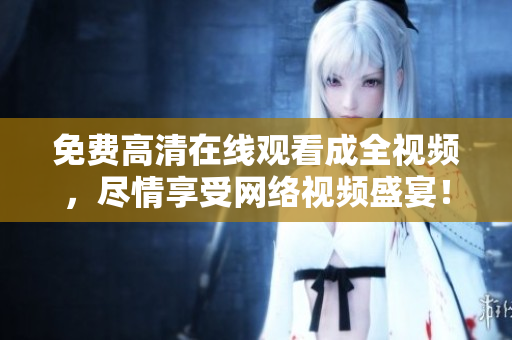 免费高清在线观看成全视频，尽情享受网络视频盛宴！