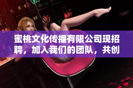 蜜桃文化传播有限公司现招聘，加入我们的团队，共创未来！