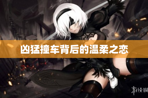凶猛撞车背后的温柔之恋