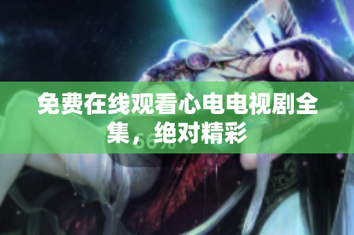 免费在线观看心电电视剧全集，绝对精彩