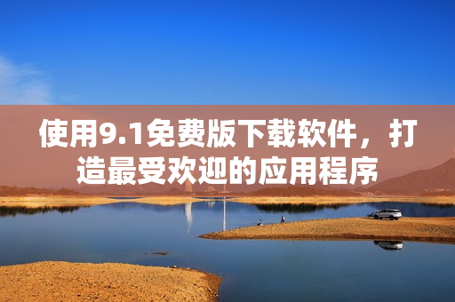 使用9.1免费版下载软件，打造最受欢迎的应用程序