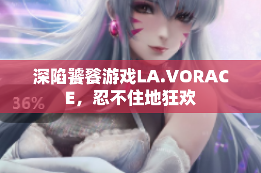 深陷饕餮游戏LA.VORACE，忍不住地狂欢