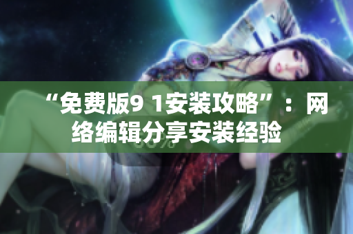 “免费版9 1安装攻略”：网络编辑分享安装经验