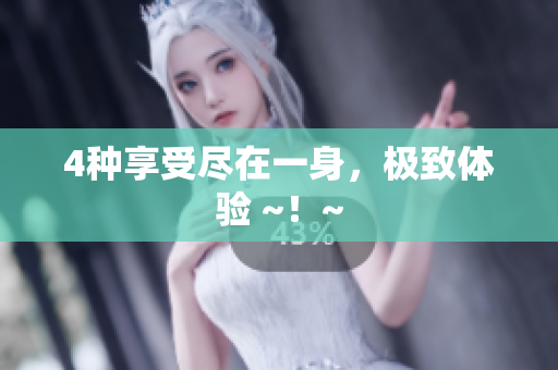 4种享受尽在一身，极致体验 ~！~
