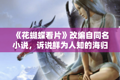 《花蝴蝶看片》改编自同名小说，诉说鲜为人知的海归人生