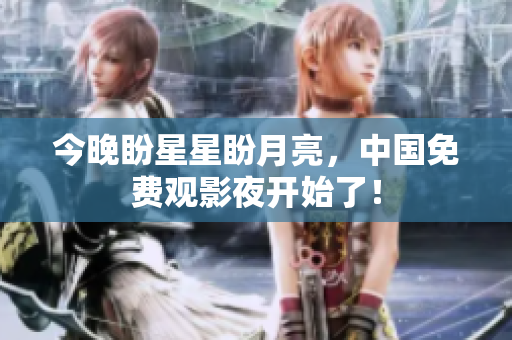 今晚盼星星盼月亮，中国免费观影夜开始了！