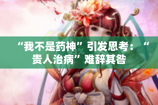 “我不是药神”引发思考：“贵人治病”难辞其咎