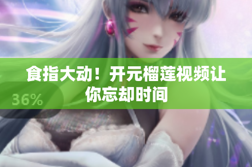 食指大动！开元榴莲视频让你忘却时间