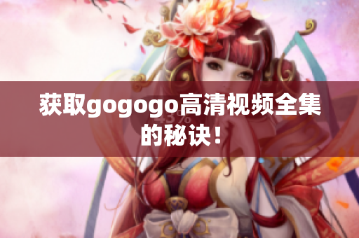 获取gogogo高清视频全集的秘诀！