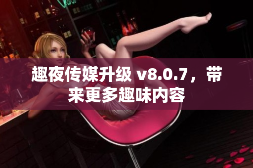 趣夜传媒升级 v8.0.7，带来更多趣味内容