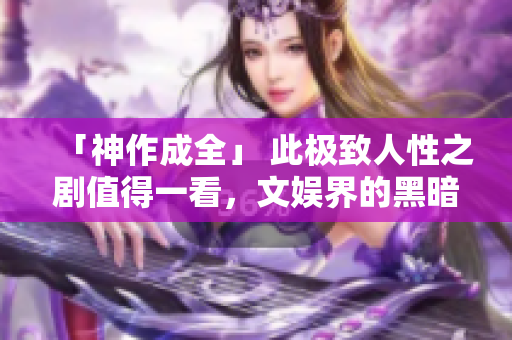 「神作成全」 此极致人性之剧值得一看，文娱界的黑暗面终被揭开！