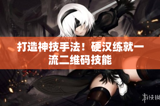 打造神技手法！硬汉练就一流二维码技能