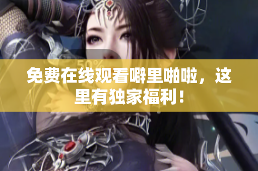 免费在线观看噼里啪啦，这里有独家福利！