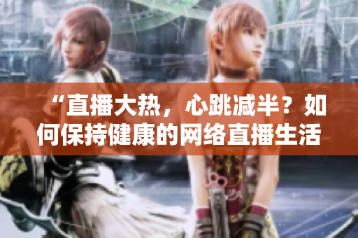“直播大热，心跳减半？如何保持健康的网络直播生活”