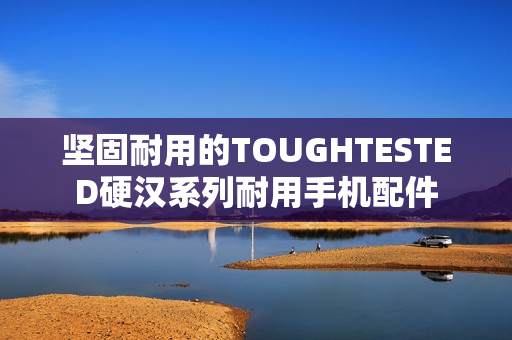 坚固耐用的TOUGHTESTED硬汉系列耐用手机配件