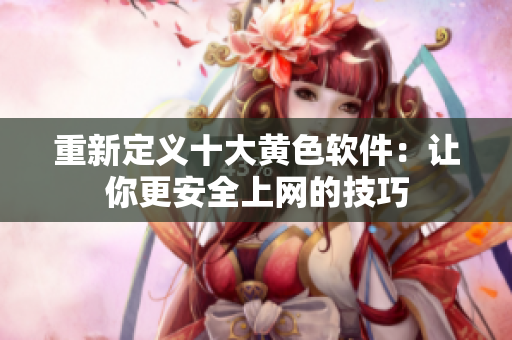 重新定义十大黄色软件：让你更安全上网的技巧