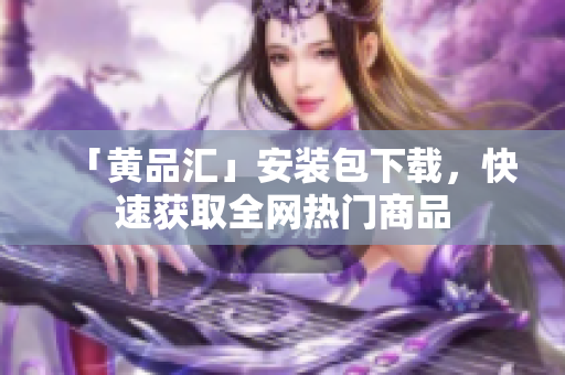 「黄品汇」安装包下载，快速获取全网热门商品