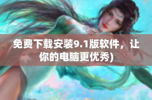 免费下载安装9.1版软件，让你的电脑更优秀)