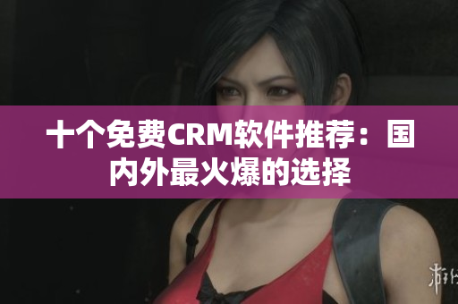 十个免费CRM软件推荐：国内外最火爆的选择