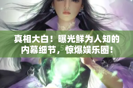 真相大白！曝光鲜为人知的内幕细节，惊爆娱乐圈！