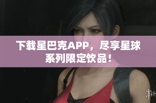 下载星巴克APP，尽享星球系列限定饮品！