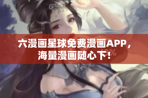 六漫画星球免费漫画APP，海量漫画随心下！