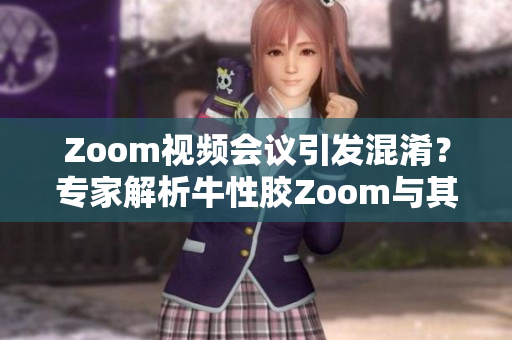 Zoom视频会议引发混淆？专家解析牛性胶Zoom与其区别