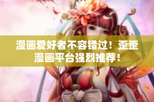 漫画爱好者不容错过！歪歪漫画平台强烈推荐！
