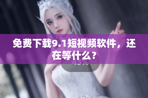 免费下载9.1短视频软件，还在等什么？