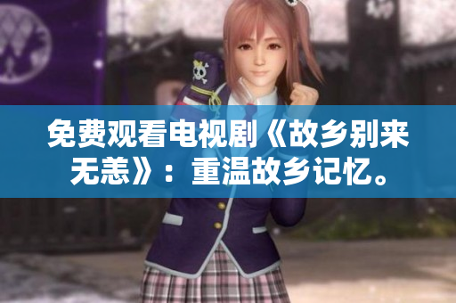 免费观看电视剧《故乡别来无恙》：重温故乡记忆。