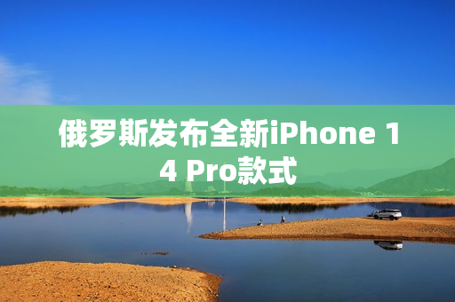 俄罗斯发布全新iPhone 14 Pro款式