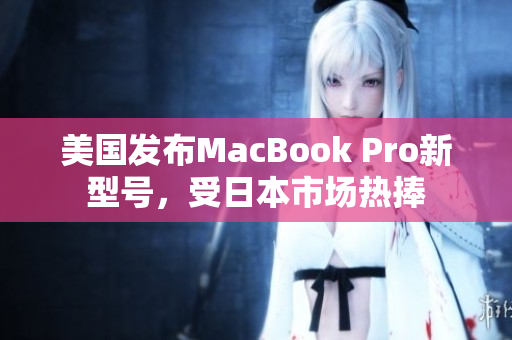 美国发布MacBook Pro新型号，受日本市场热捧